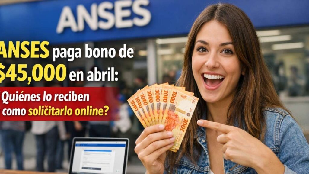 ANSES paga bono de $45,000 en abril: quiénes lo reciben y cómo solicitarlo online